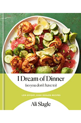 I Dream of Dinner (So You Don't Have To): Low-Effort, High-Reward Recipes: A Cookbook