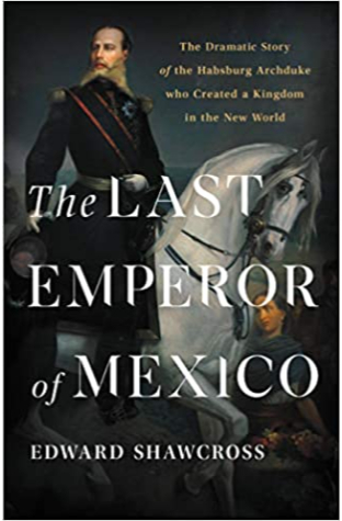 The Last Emperor of Mexico: The Dramatic Story of the Habsburg Archduke Who Created a Kingdom in the New World