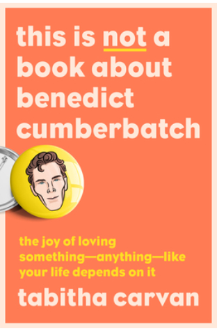 This Is Not a Book about Benedict Cumberbatch: The Joy of Loving Something--Anything--Like Your Life Depends on It