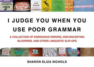 I Judge You When You Use Poor Grammar- A Collection of Egregious Errors, Disconcerting Bloopers, and Other Linguistic Slip-Ups by Sharon Eliza Nichols