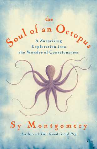 The Soul of an Octopus- A Surprising Exploration into the Wonder of Consciousness by Sy Montgomery
