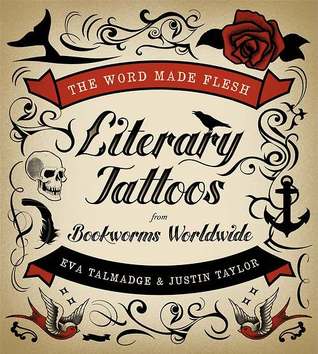 The Word Made Flesh- Literary Tattoos from Bookworms Worldwide by Eva Talmadge