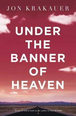 Under the Banner of Heaven- A Story of Violent Faith by Jon Krakauer