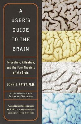 A User's Guide to the Brain- Perception, Attention, and the Four Theaters of the Brain by John J. Ratey