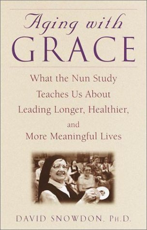 Aging with Grace- What the Nun Study Teaches Us About Leading Longer, Healthier, and More Meaningful Lives by David Snowdon