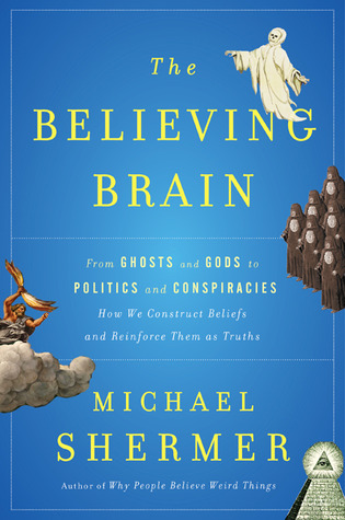 The Believing Brain- From Ghosts and Gods to Politics and Conspiracies How We Construct Beliefs and Reinforce Them as Truths by Michael Shermer