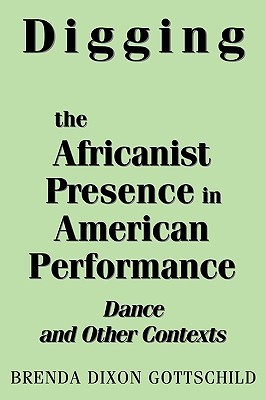 Digging the Africanist Presence in American Performance- Dance and Other Contexts by Brenda Dixon Gottschild