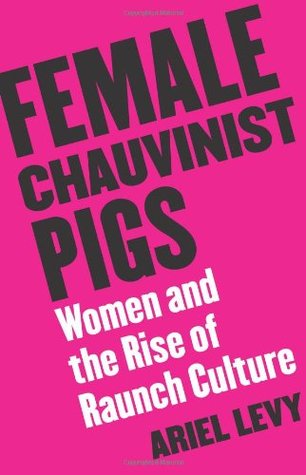 Female Chauvinist Pigs- Women and the Rise of Raunch Culture by Ariel Levy
