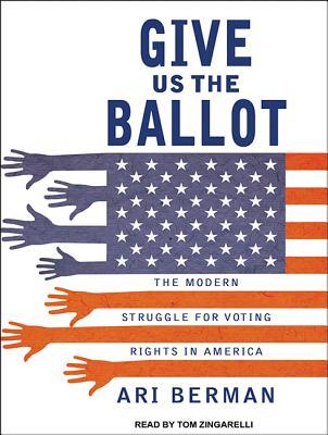Give Us The Ballot- The Modern Struggle For Voting Rights In America by Ari Berman