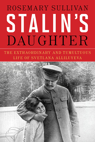 Stalin's Daughter- The Extraordinary and Tumultuous Life of Svetlana Alliluyeva. By Rosemary Sullivan