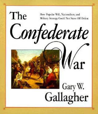 The Confederate War- How Popular Will, Nationalism, and Military Strategy Could Not Stave Off Defeat by Gary W. Gallagher