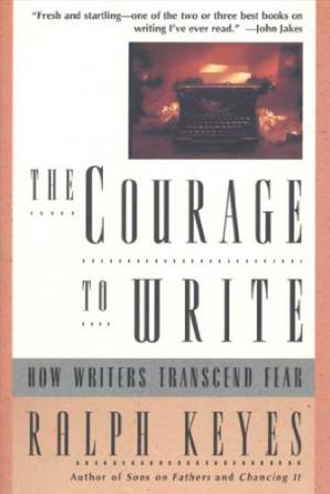 The Courage to Write- How Writers Transcend Fear by Ralph Keyes