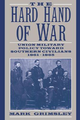 The Hard Hand of War- Union Military Policy Toward Southern Civilians, 1861-1865 by Mark Grimsley