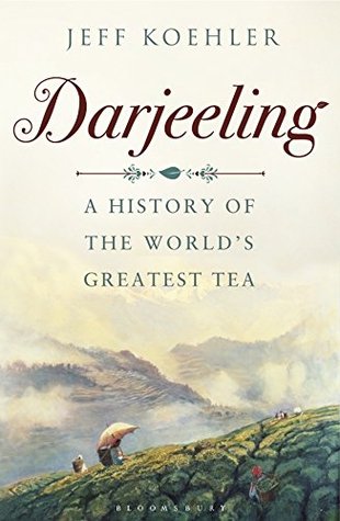 Darjeeling- The Colorful History and Precarious Fate of the World's Greatest Tea by Jeff Koehler