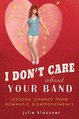 I Don't Care About Your Band- Lessons Learned from Indie Rockers, Trust Funders, Pornographers, Felons, Faux-Sensitive Hipsters, and Other Guys I've Dated by Julie Klausner