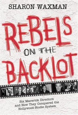 Rebels on the Backlot- Six Maverick Directors and How They Conquered the Hollywood Studio System by Sharon Waxman