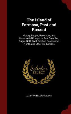 The Island of Formosa, Past and Present- History, People, Resources, and Commercial Prospects. Tea, Camphor, Sugar, Gold, Coal, Sulphur, Economical Plants, and Other Productions by James Wheeler Davidson