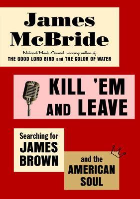 Kill 'Em and Leave- Searching for James Brown and the American Soul by James McBride
