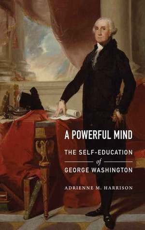A Powerful Mind- The Self-Education of George Washington by Adrienne Harrison