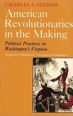 American Revolutionaries in the Making- Political Practices in Washington's Virginia by Charles S. Sydnor