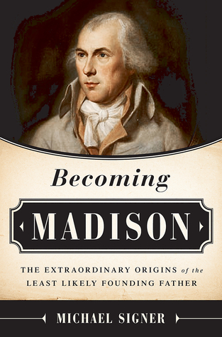 Becoming Madison- The Extraordinary Origins of the Least Likely Founding Father by Michael Signer