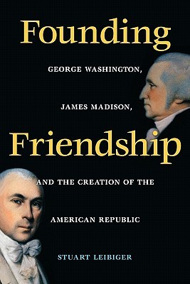 Founding Friendship- George Washington, James Madison, and the Creation of the Amgeorge Washington, James Madison, and the Creation of the by Stuart Leibiger, Leibiger, Stuart Leibiger, Stuart