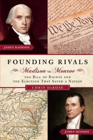 Founding Rivals- Madison vs. Monroe, The Bill of Rights, and The Election that Saved a Nation by Chris DeRose