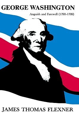 George Washington- Anguish and Farewell 1793-1799 George Washington #4 by James Thomas Flexner