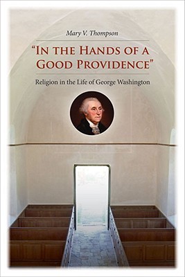 In the Hands of a Good Providence- Religion in the Life of George Washington by Mary V. Thompson