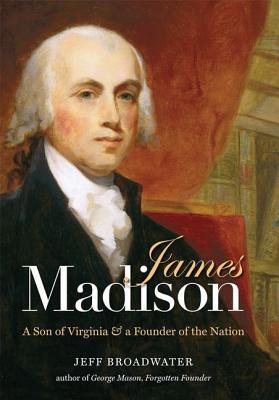 James Madison- A Son of Virginia and a Founder of the Nation by Jeff Broadwater