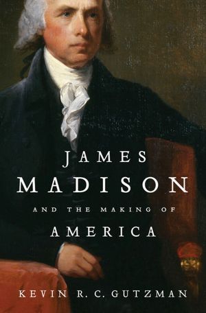 James Madison and the Making of America by Kevin R.C. Gutzman