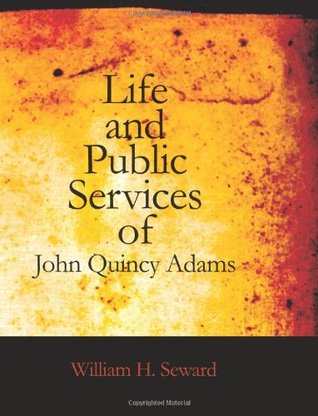Life and Public Services of John Quincy Adams- Sixth President of the Unied States by William H. Seward