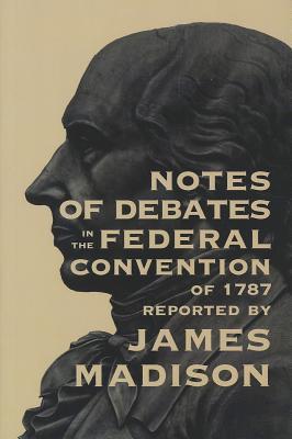 Notes of Debates in the Federal Convention of 1787 Reported by James Madison by James Madison