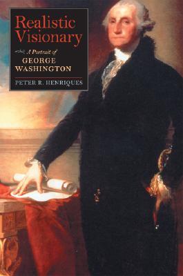 Realistic Visionary- A Portrait of George Washington by Peter R. Henriques