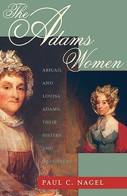 The Adams Women- Abigail and Louisa Adams, Their Sisters and Daughters by Paul C. Nagel