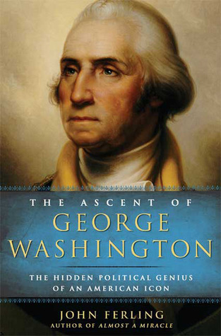 The Ascent of George Washington- The Hidden Political Genius of an American Icon by John Ferling