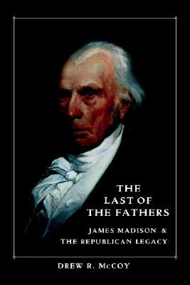 The Last of the Fathers- James Madison and the Republican Legacy by Drew R. McCoy