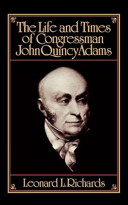 The Life and Times of Congressman John Quincy Adams by Leonard L. Richards