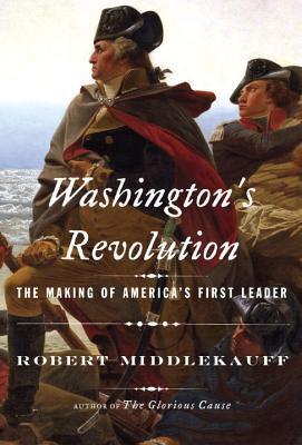 Washingtons Revolution- The Making of Americas First Leader by Robert Middlekauff