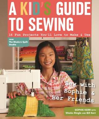 A Kid's Guide to Sewing- 16 Fun Projects You'll Love to Make & Use by Sophie Kerr