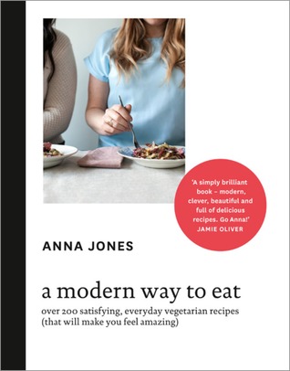 A Modern Way to Eat- Over 200 Satisfying, Everyday Vegetarian Recipes (That Will Make You Feel Amazing) by Anna Jones