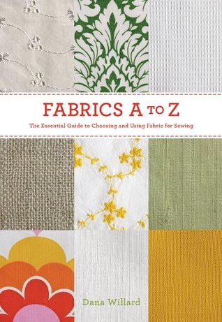 Fabrics A-to-Z- The Essential Guide to Choosing and Using Fabric for Sewing by Dana Willard