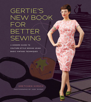 Gertie’s New Book for Better Sewing- A Modern Guide to Couture-Style Sewing Using Basic Vintage Techniques by Gretchen Hirsch