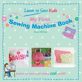 My First Sewing Machine Book- Learn To Sew- Kids by Alison McNicol