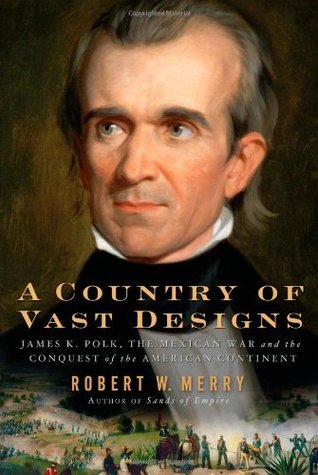 A Country of Vast Designs- James K. Polk, the Mexican War and the Conquest of the American Continent by Robert W. Merry