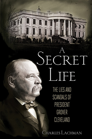 A Secret Life- The Lies and Scandals of President Grover Cleveland by Charles Lachman