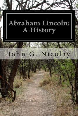 Abraham Lincoln- A History by John G. Nicolay, John Hay