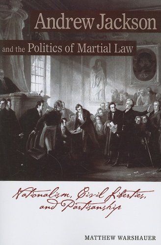 Andrew Jackson and the Politics of Martial Law- Nationalism, Civil Liberties, and Partisanship by Matthew Warshauer