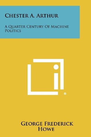Chester A. Arthur, A Quarter-century Of Machine Politics (History - United States) by George Frederick Howe