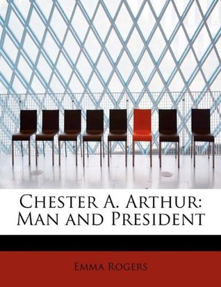Chester A. Arthur- Man and President by Emma Rogers
